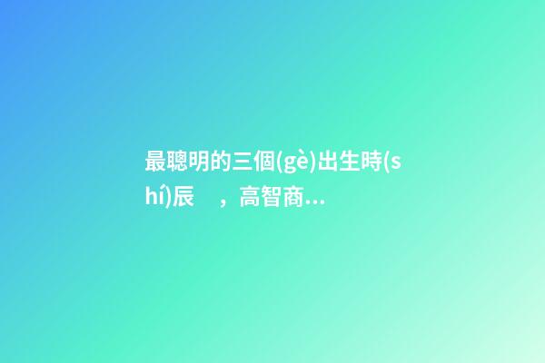 最聰明的三個(gè)出生時(shí)辰，高智商出生時(shí)間點(diǎn)
